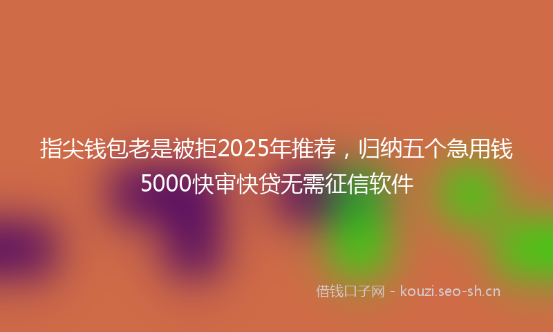 指尖钱包老是被拒2025年推荐，归纳五个急用钱5000快审快贷无需征信软件