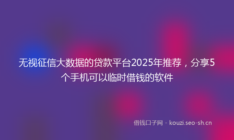 无视征信大数据的贷款平台2025年推荐，分享5个手机可以临时借钱的软件