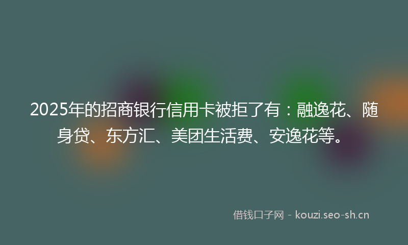 2025年的招商银行信用卡被拒了有：融逸花、随身贷、东方汇、美团生活费、安逸花等。