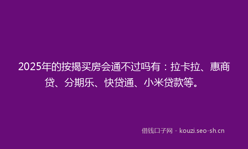 2025年的按揭买房会通不过吗有：拉卡拉、惠商贷、分期乐、快贷通、小米贷款等。