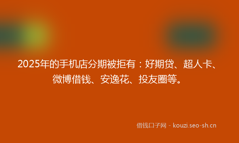 2025年的手机店分期被拒有：好期贷、超人卡、微博借钱、安逸花、投友圈等。