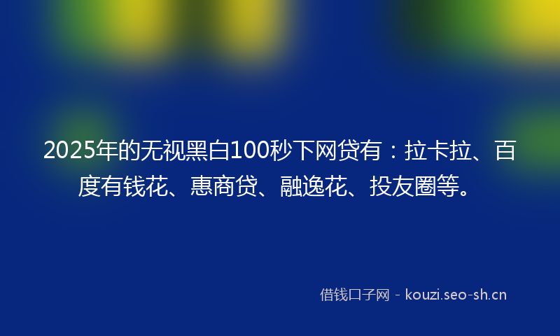 2025年的无视黑白100秒下网贷有：拉卡拉、百度有钱花、惠商贷、融逸花、投友圈等。