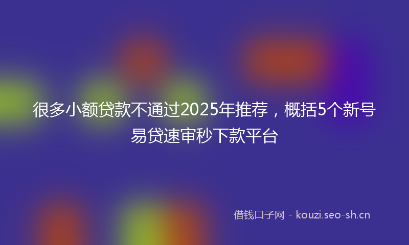 很多小额贷款不通过2025年推荐，概括5个新号易贷速审秒下款平台