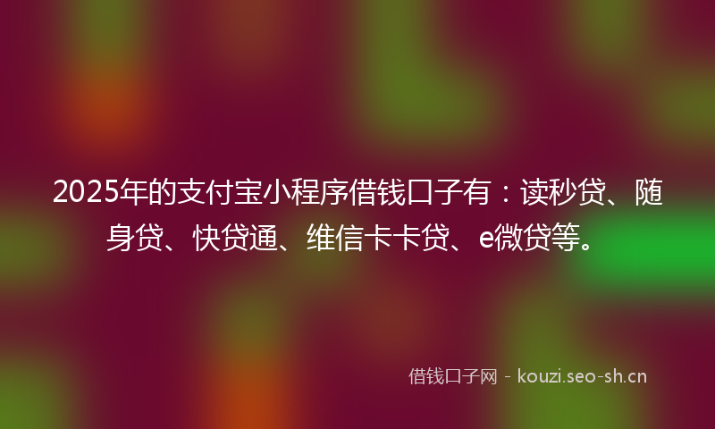 2025年的支付宝小程序借钱口子有：读秒贷、随身贷、快贷通、维信卡卡贷、e微贷等。