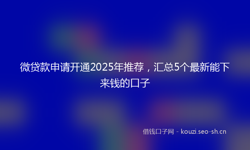 微贷款申请开通2025年推荐，汇总5个最新能下来钱的口子