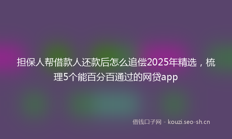 担保人帮借款人还款后怎么追偿2025年精选，梳理5个能百分百通过的网贷app