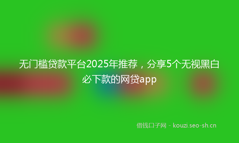 无门槛贷款平台2025年推荐，分享5个无视黑白必下款的网贷app