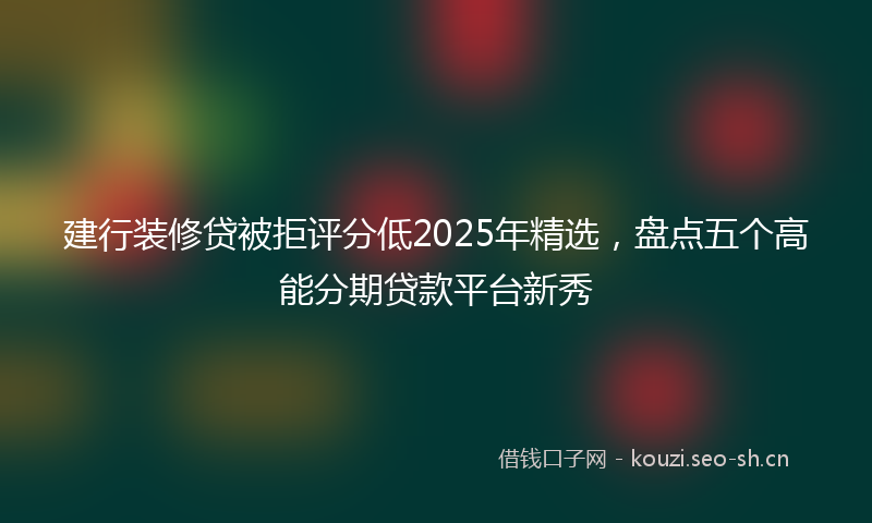 建行装修贷被拒评分低2025年精选，盘点五个高能分期贷款平台新秀