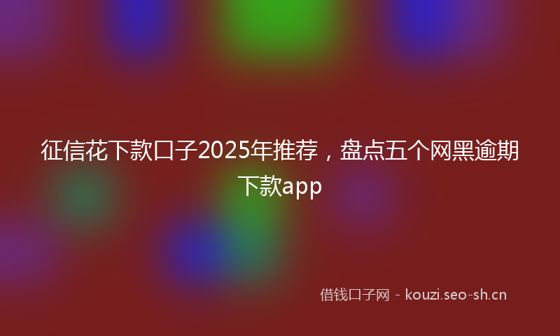 征信花下款口子2025年推荐，盘点五个网黑逾期下款app