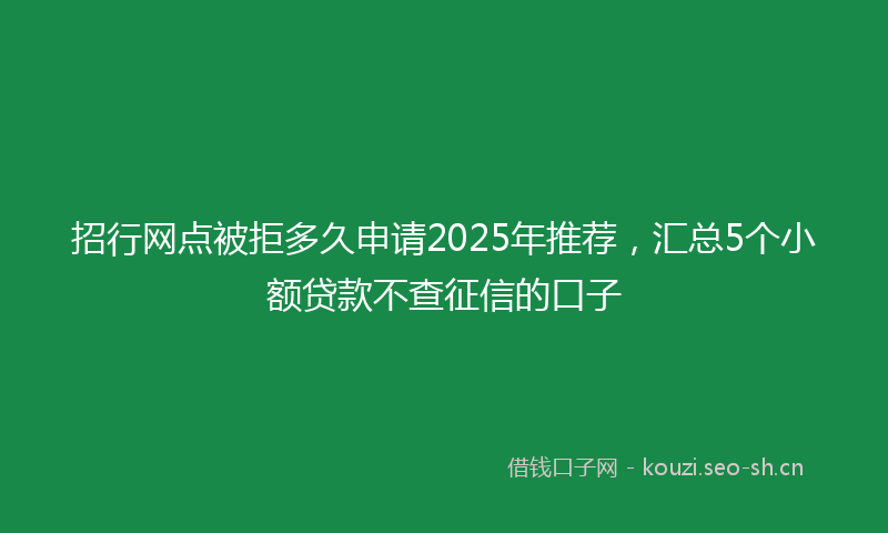 招行网点被拒多久申请2025年推荐，汇总5个小额贷款不查征信的口子