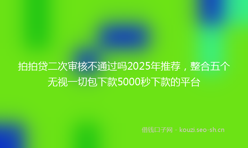 拍拍贷二次审核不通过吗2025年推荐，整合五个无视一切包下款5000秒下款的平台