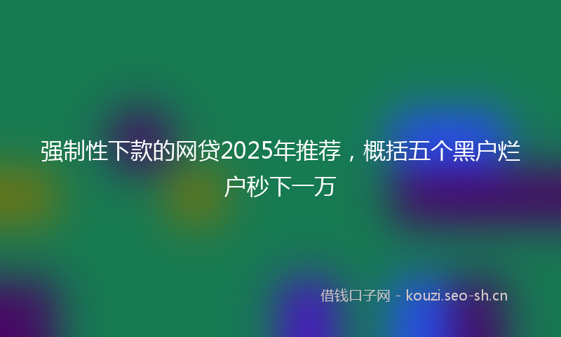强制性下款的网贷2025年推荐，概括五个黑户烂户秒下一万