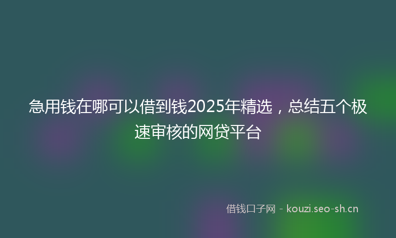 急用钱在哪可以借到钱2025年精选，总结五个极速审核的网贷平台