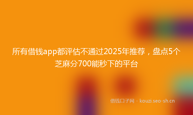 所有借钱app都评估不通过2025年推荐，盘点5个芝麻分700能秒下的平台