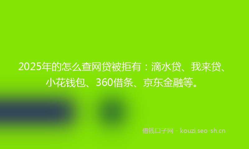 2025年的怎么查网贷被拒有：滴水贷、我来贷、小花钱包、360借条、京东金融等。