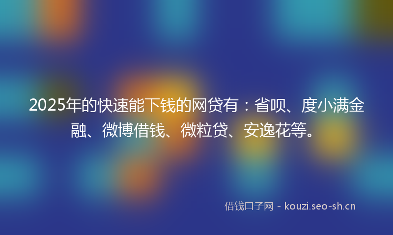 2025年的快速能下钱的网贷有：省呗、度小满金融、微博借钱、微粒贷、安逸花等。