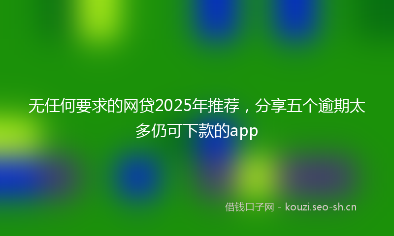 无任何要求的网贷2025年推荐，分享五个逾期太多仍可下款的app