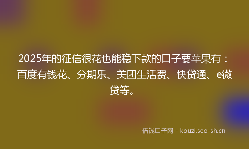 2025年的征信很花也能稳下款的口子要苹果有：百度有钱花、分期乐、美团生活费、快贷通、e微贷等。