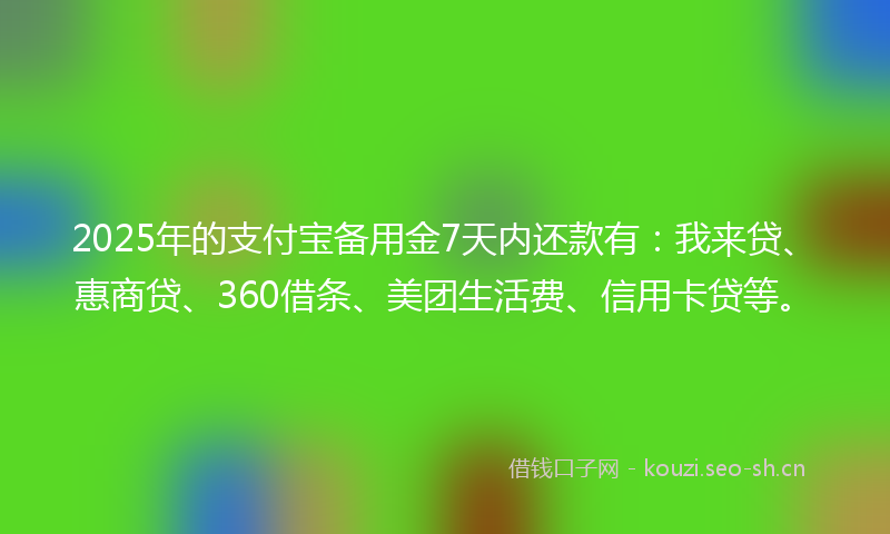 2025年的支付宝备用金7天内还款有：我来贷、惠商贷、360借条、美团生活费、信用卡贷等。