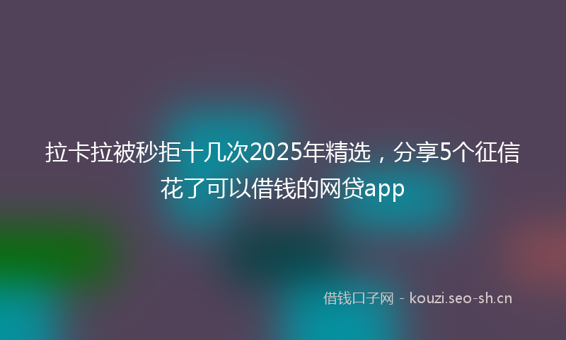 拉卡拉被秒拒十几次2025年精选，分享5个征信花了可以借钱的网贷app