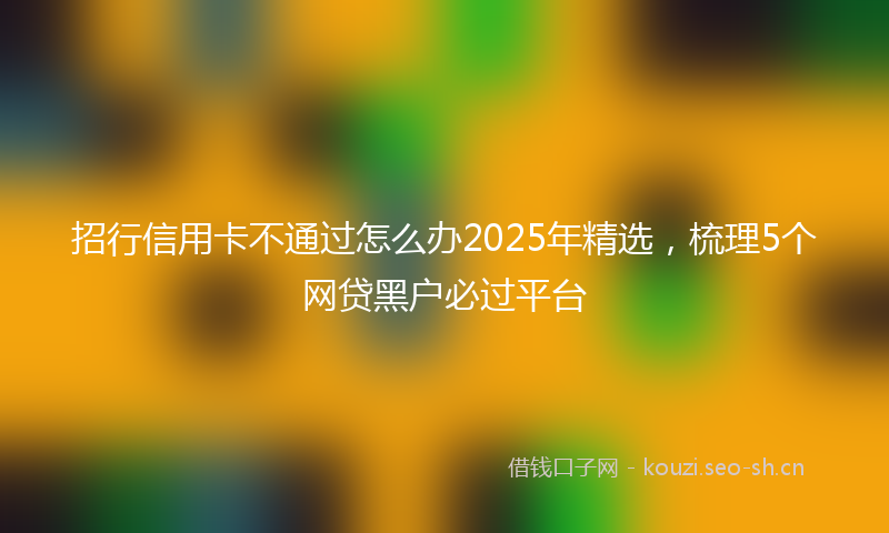 招行信用卡不通过怎么办2025年精选，梳理5个网贷黑户必过平台