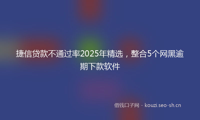 捷信贷款不通过率2025年精选，整合5个网黑逾期下款软件