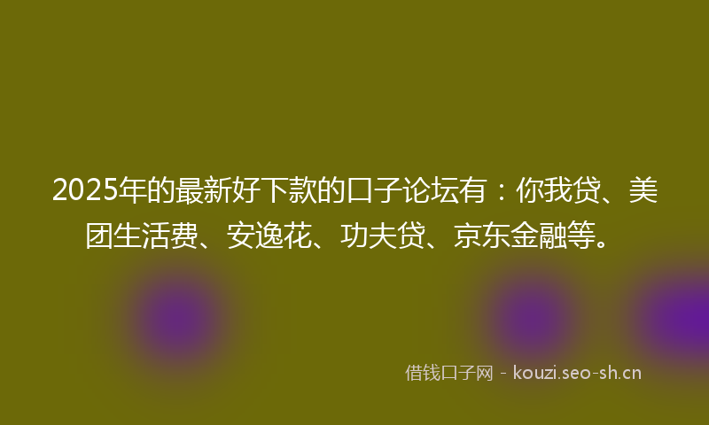 2025年的最新好下款的口子论坛有：你我贷、美团生活费、安逸花、功夫贷、京东金融等。