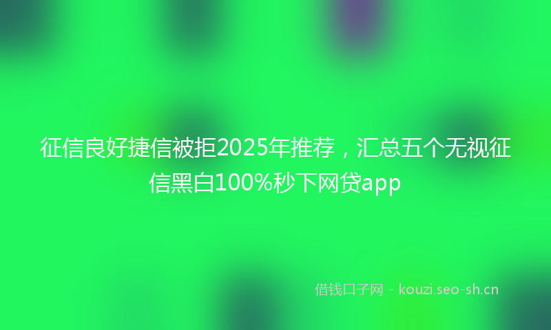 征信良好捷信被拒2025年推荐，汇总五个无视征信黑白100%秒下网贷app