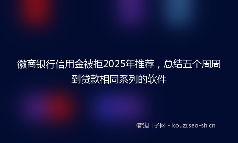 徽商银行信用金被拒2025年推荐，总结五个周周到贷款相同系列的软件