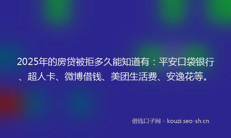 2025年的房贷被拒多久能知道有：平安口袋银行、超人卡、微博借钱、美团生活费、安逸花等。