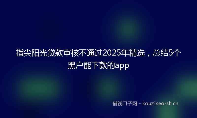 指尖阳光贷款审核不通过2025年精选，总结5个黑户能下款的app