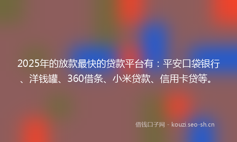 2025年的放款最快的贷款平台有：平安口袋银行、洋钱罐、360借条、小米贷款、信用卡贷等。