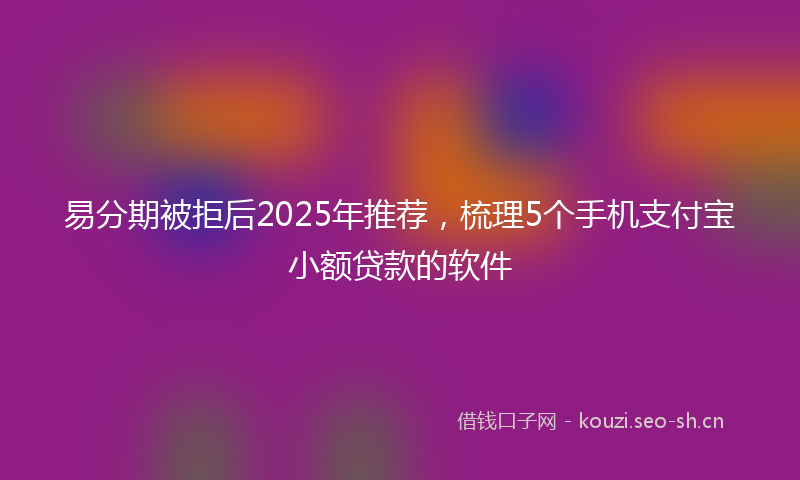 易分期被拒后2025年推荐，梳理5个手机支付宝小额贷款的软件
