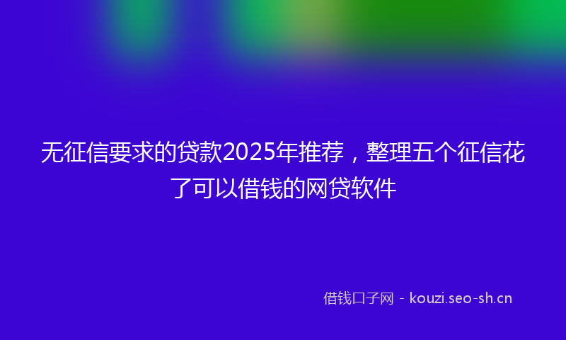 无征信要求的贷款2025年推荐，整理五个征信花了可以借钱的网贷软件
