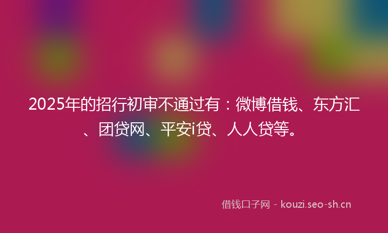 2025年的招行初审不通过有：微博借钱、东方汇、团贷网、平安i贷、人人贷等。