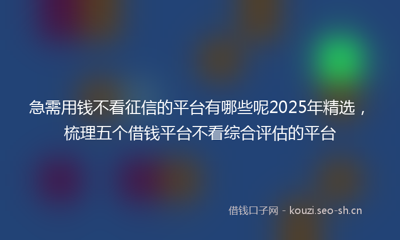 急需用钱不看征信的平台有哪些呢2025年精选，梳理五个借钱平台不看综合评估的平台