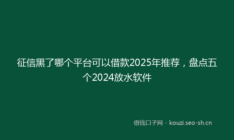 征信黑了哪个平台可以借款2025年推荐，盘点五个2024放水软件