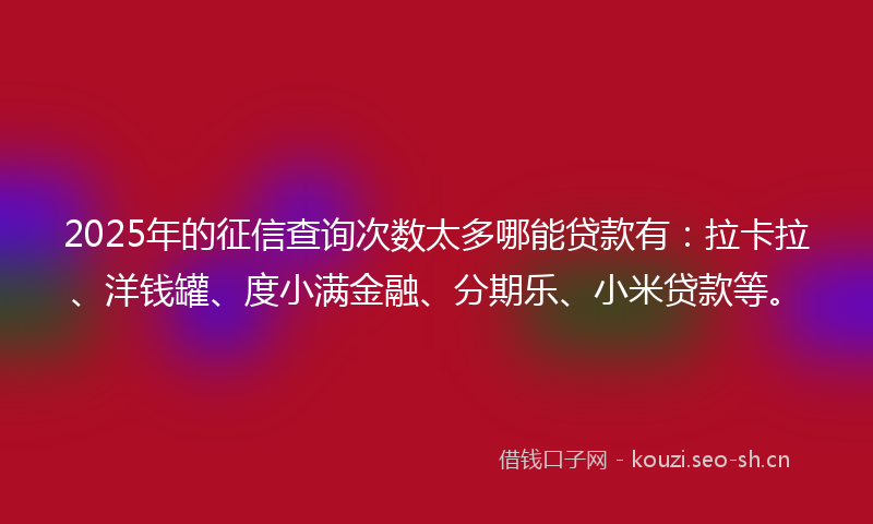 2025年的征信查询次数太多哪能贷款有：拉卡拉、洋钱罐、度小满金融、分期乐、小米贷款等。