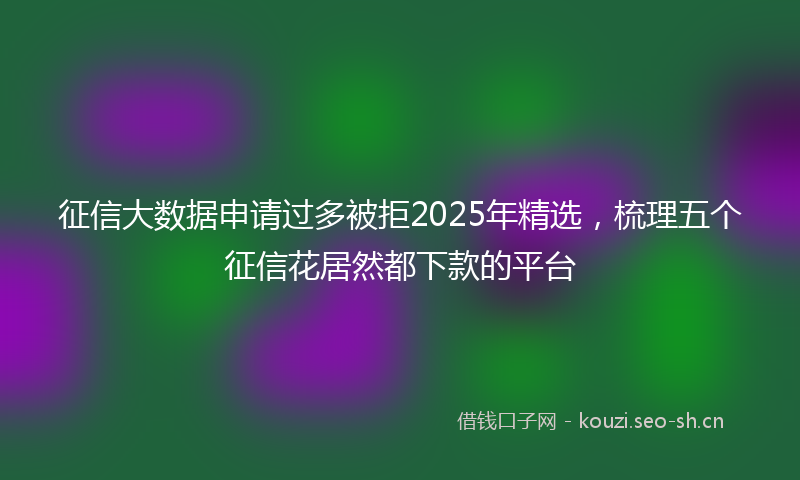征信大数据申请过多被拒2025年精选，梳理五个征信花居然都下款的平台