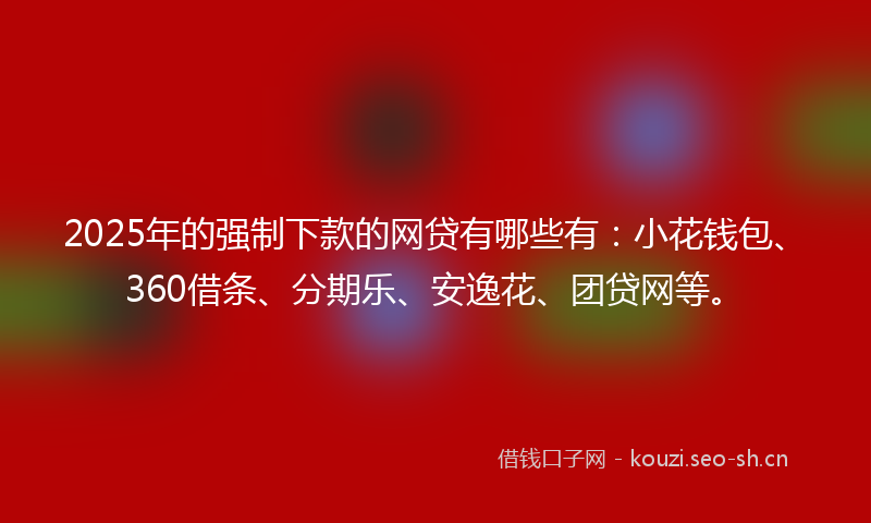 2025年的强制下款的网贷有哪些有：小花钱包、360借条、分期乐、安逸花、团贷网等。