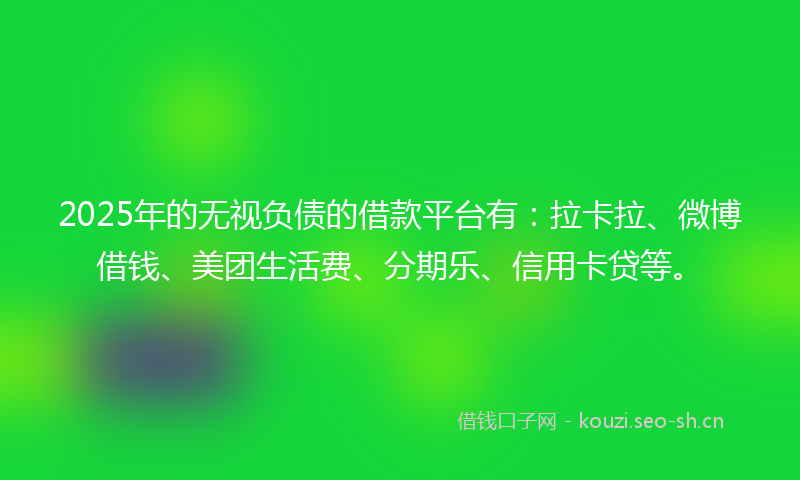 2025年的无视负债的借款平台有：拉卡拉、微博借钱、美团生活费、分期乐、信用卡贷等。