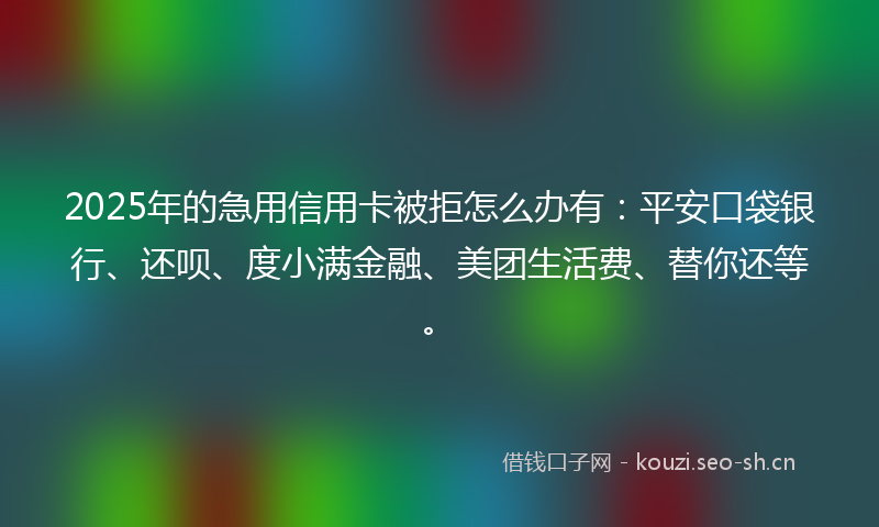 2025年的急用信用卡被拒怎么办有：平安口袋银行、还呗、度小满金融、美团生活费、替你还等。
