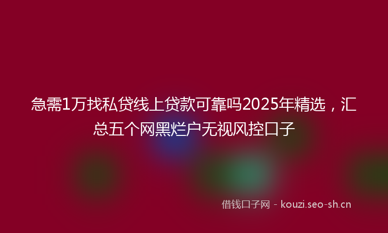 急需1万找私贷线上贷款可靠吗2025年精选，汇总五个网黑烂户无视风控口子