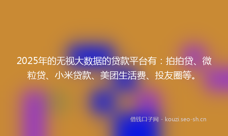 2025年的无视大数据的贷款平台有:拍拍贷、微粒贷、小米贷款、美团生活费、投友圈等。