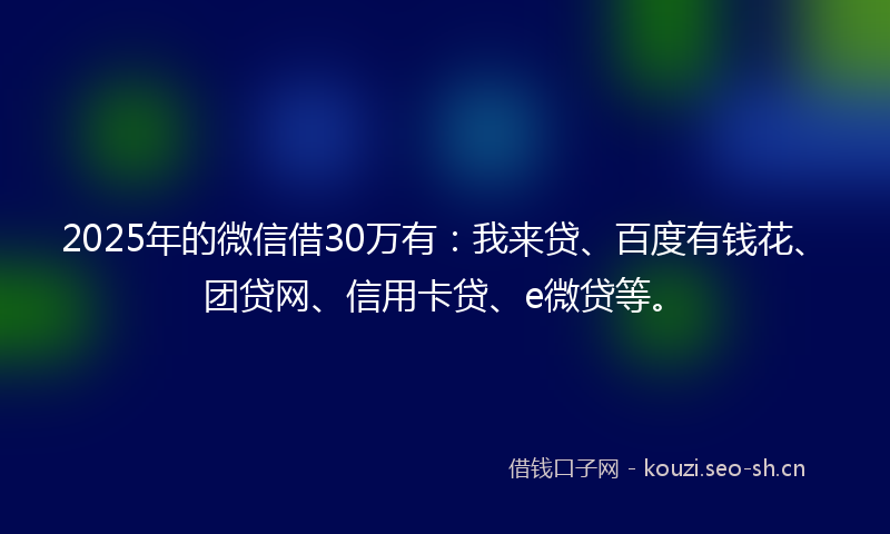 2025年的微信借30万有:我来贷、百度有钱花、团贷网、信用卡贷、e微贷等。