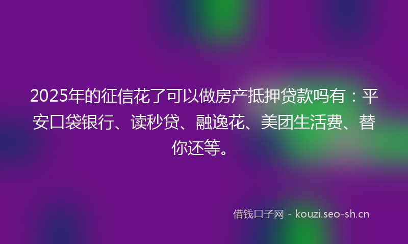 2025年的征信花了可以做房产抵押贷款吗有：平安口袋银行、读秒贷、融逸花、美团生活费、替你还等。