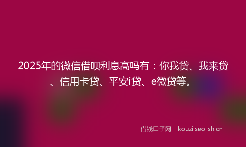 2025年的微信借呗利息高吗有：你我贷、我来贷、信用卡贷、平安i贷、e微贷等。