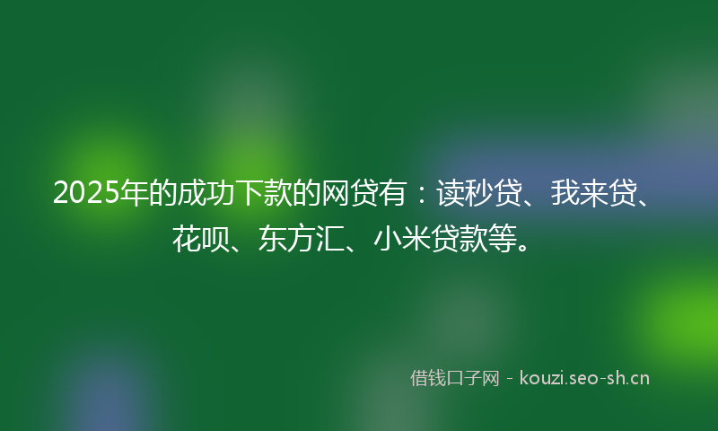 2025年的成功下款的网贷有：读秒贷、我来贷、花呗、东方汇、小米贷款等。
