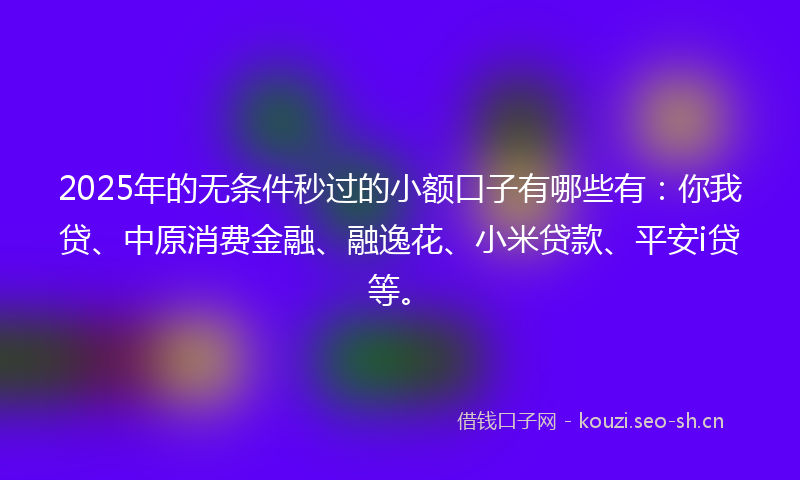 2025年的无条件秒过的小额口子有哪些有：你我贷、中原消费金融、融逸花、小米贷款、平安i贷等。