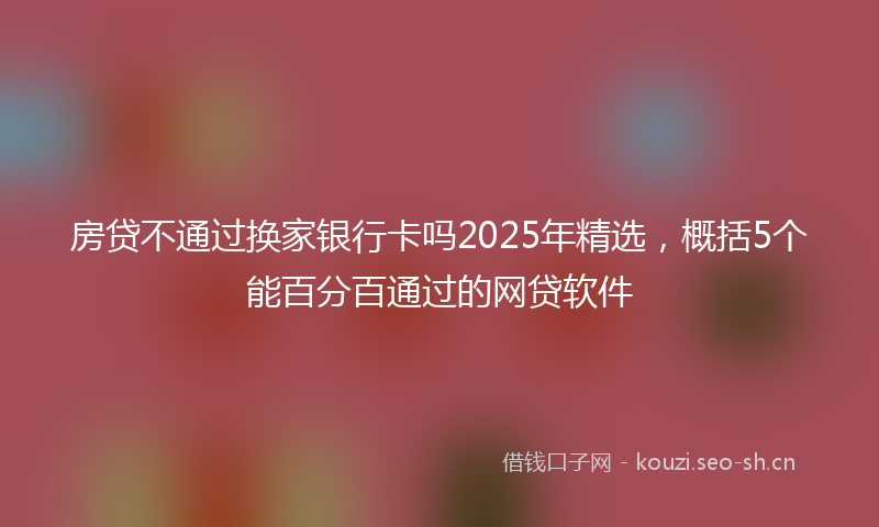 房贷不通过换家银行卡吗2025年精选，概括5个能百分百通过的网贷软件